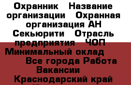 Охранник › Название организации ­ Охранная организация АН-Секьюрити › Отрасль предприятия ­ ЧОП › Минимальный оклад ­ 36 000 - Все города Работа » Вакансии   . Краснодарский край,Кропоткин г.